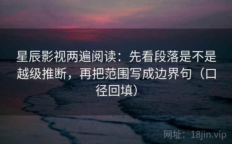 星辰影视两遍阅读:先看段落是不是越级推断,再把范围写成边界句(口径回填) 星辰影视两遍阅读:先看段落是不是越级推断,再把范围写成边界句(口径回填)