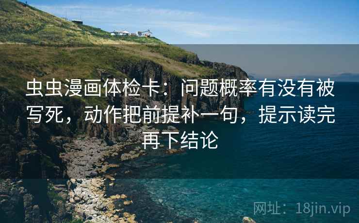 虫虫漫画体检卡：问题概率有没有被写死，动作把前提补一句，提示读完再下结论