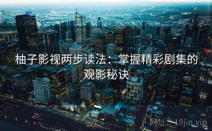 柚子影视两步读法:掌握精彩剧集的观影秘诀 柚子影视两步读法:掌握精彩剧集的观影秘诀