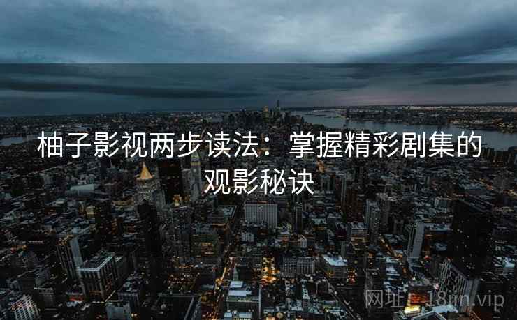 柚子影视两步读法:掌握精彩剧集的观影秘诀 柚子影视两步读法:掌握精彩剧集的观影秘诀