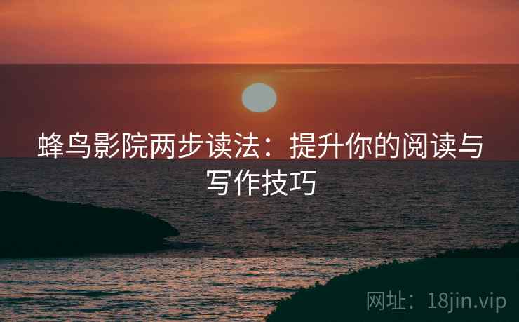 蜂鸟影院两步读法:提升你的阅读与写作技巧 蜂鸟影院两步读法:提升你的阅读与写作技巧