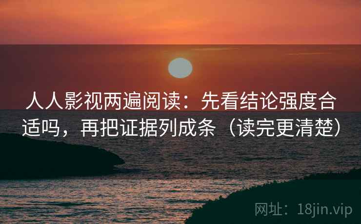 人人影视两遍阅读：先看结论强度合适吗，再把证据列成条（读完更清楚）