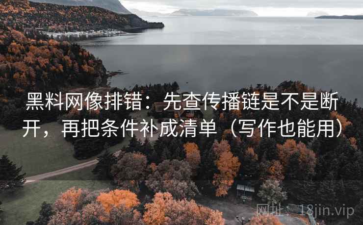 黑料网像排错:先查传播链是不是断开,再把条件补成清单(写作也能用) 黑料网像排错:先查传播链是不是断开,再把条件补成清单(写作也能用)