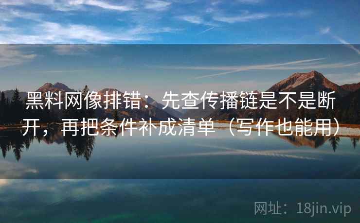 黑料网像排错:先查传播链是不是断开,再把条件补成清单(写作也能用) 黑料网像排错:先查传播链是不是断开,再把条件补成清单(写作也能用)