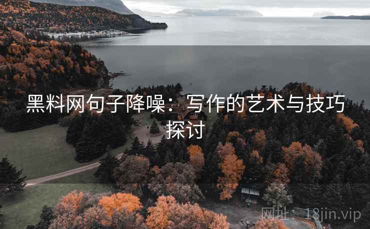 黑料网句子降噪:写作的艺术与技巧探讨 黑料网句子降噪:写作的艺术与技巧探讨