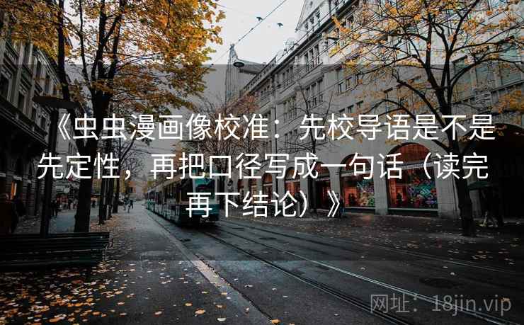 《虫虫漫画像校准：先校导语是不是先定性，再把口径写成一句话（读完再下结论）》
