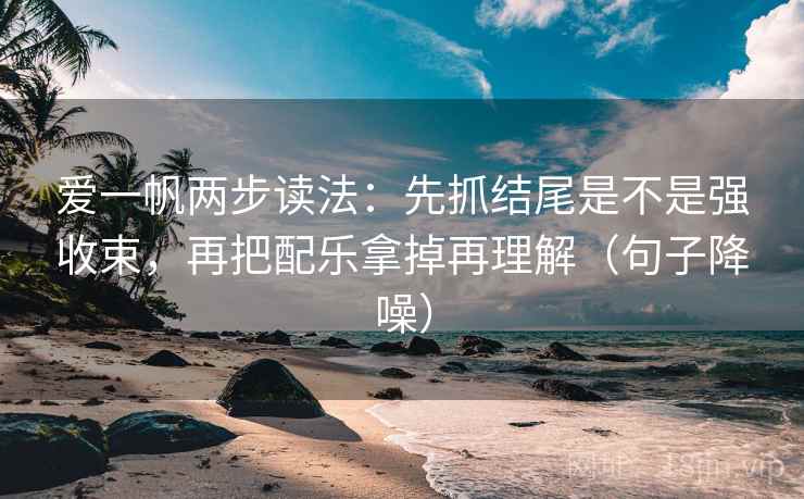 爱一帆两步读法：先抓结尾是不是强收束，再把配乐拿掉再理解（句子降噪）