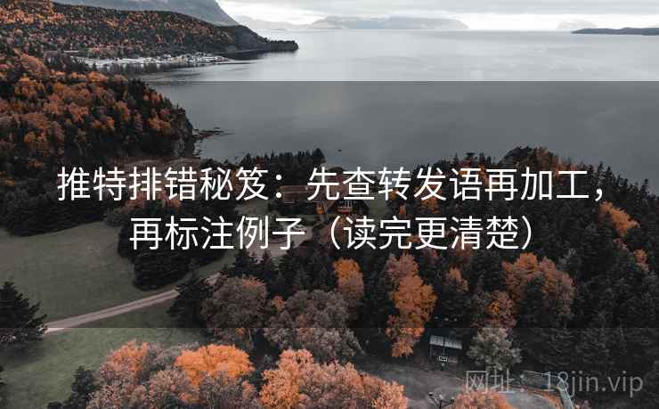 推特排错秘笈:先查转发语再加工,再标注例子(读完更清楚) 推特排错秘笈:先查转发语再加工,再标注例子(读完更清楚)