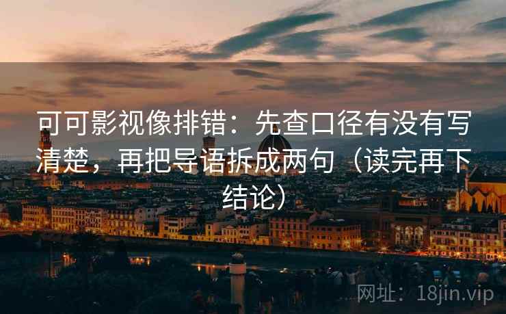 可可影视像排错:先查口径有没有写清楚,再把导语拆成两句(读完再下结论) 可可影视像排错:先查口径有没有写清楚,再把导语拆成两句(读完再下结论)