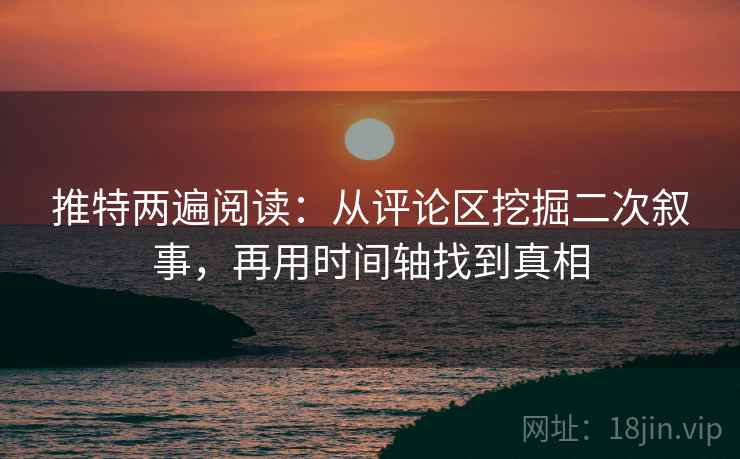 推特两遍阅读：从评论区挖掘二次叙事，再用时间轴找到真相