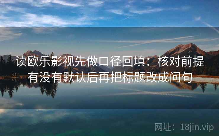 读欧乐影视先做口径回填：核对前提有没有默认后再把标题改成问句