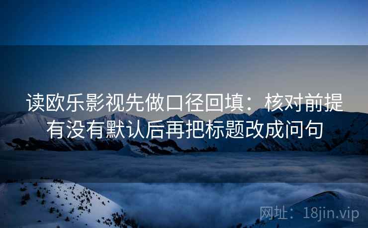 读欧乐影视先做口径回填：核对前提有没有默认后再把标题改成问句