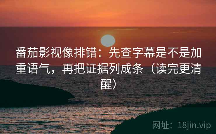 番茄影视像排错:先查字幕是不是加重语气,再把证据列成条(读完更清醒) 番茄影视像排错:先查字幕是不是加重语气,再把证据列成条(读完更清醒)