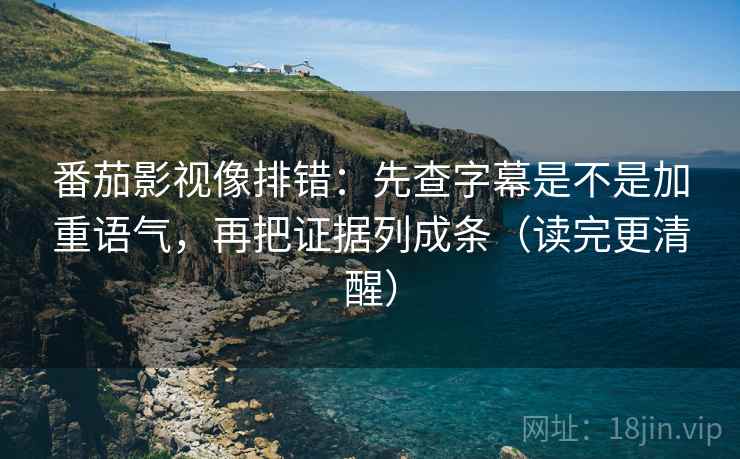 番茄影视像排错:先查字幕是不是加重语气,再把证据列成条(读完更清醒) 番茄影视像排错:先查字幕是不是加重语气,再把证据列成条(读完更清醒)