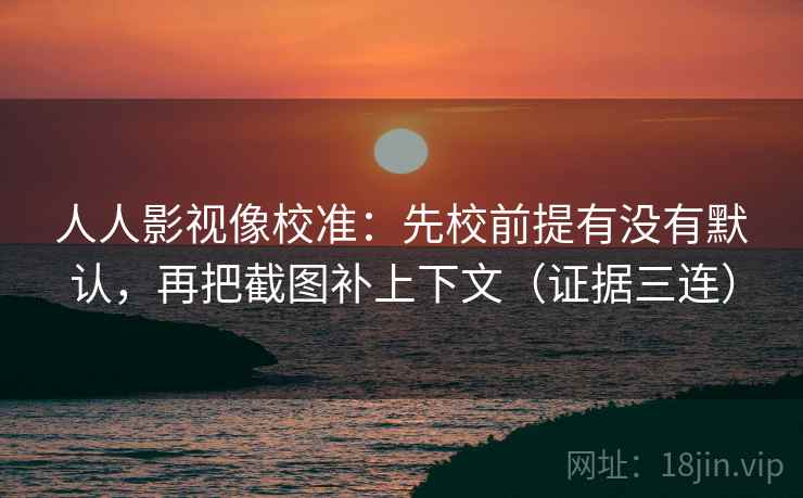 人人影视像校准：先校前提有没有默认，再把截图补上下文（证据三连）