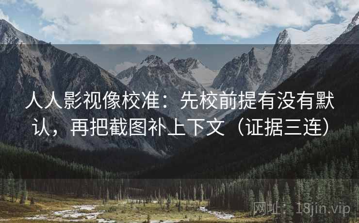人人影视像校准：先校前提有没有默认，再把截图补上下文（证据三连）