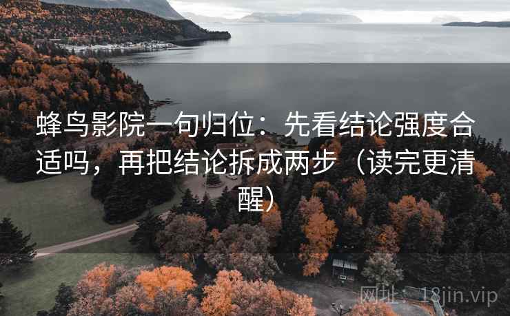 蜂鸟影院一句归位:先看结论强度合适吗,再把结论拆成两步(读完更清醒) 蜂鸟影院一句归位:先看结论强度合适吗,再把结论拆成两步(读完更清醒)