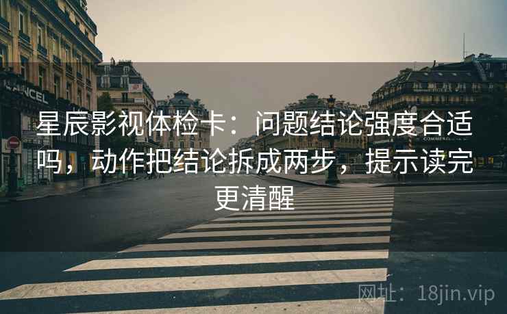 星辰影视体检卡：问题结论强度合适吗，动作把结论拆成两步，提示读完更清醒