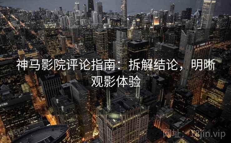 神马影院评论指南:拆解结论,明晰观影体验 神马影院评论指南:拆解结论,明晰观影体验