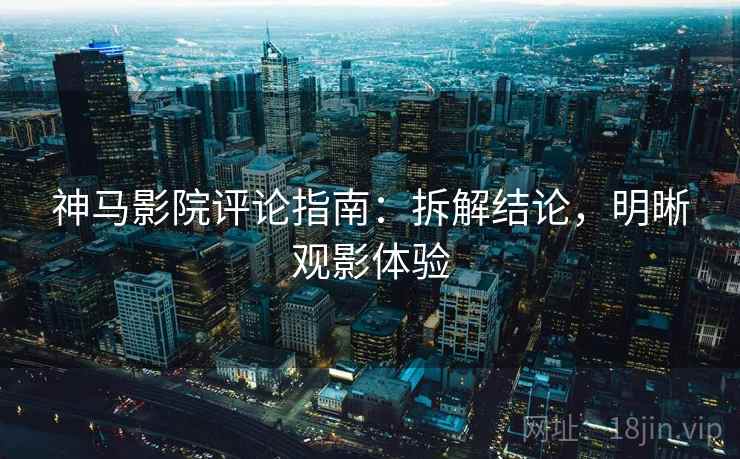 神马影院评论指南:拆解结论,明晰观影体验 神马影院评论指南:拆解结论,明晰观影体验