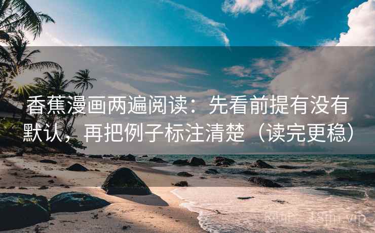 香蕉漫画两遍阅读:先看前提有没有默认,再把例子标注清楚(读完更稳) 香蕉漫画两遍阅读:先看前提有没有默认,再把例子标注清楚(读完更稳)
