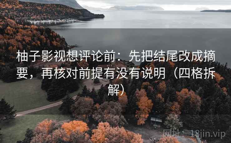 柚子影视想评论前：先把结尾改成摘要，再核对前提有没有说明（四格拆解）