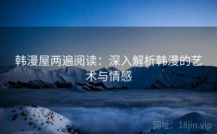 韩漫屋两遍阅读:深入解析韩漫的艺术与情感 韩漫屋两遍阅读:深入解析韩漫的艺术与情感
