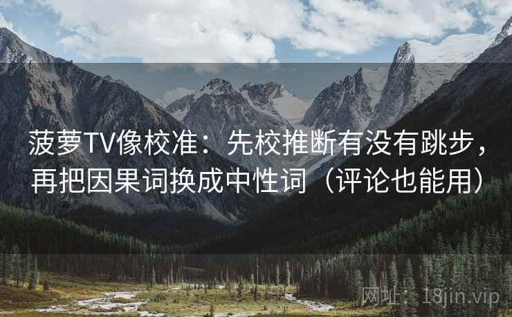 菠萝TV像校准：先校推断有没有跳步，再把因果词换成中性词（评论也能用）