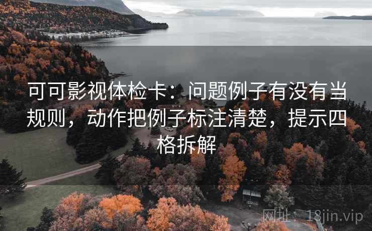 可可影视体检卡:问题例子有没有当规则,动作把例子标注清楚,提示四格拆解 可可影视体检卡:问题例子有没有当规则,动作把例子标注清楚,提示四格拆解