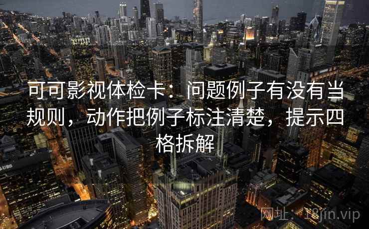 可可影视体检卡:问题例子有没有当规则,动作把例子标注清楚,提示四格拆解 可可影视体检卡:问题例子有没有当规则,动作把例子标注清楚,提示四格拆解