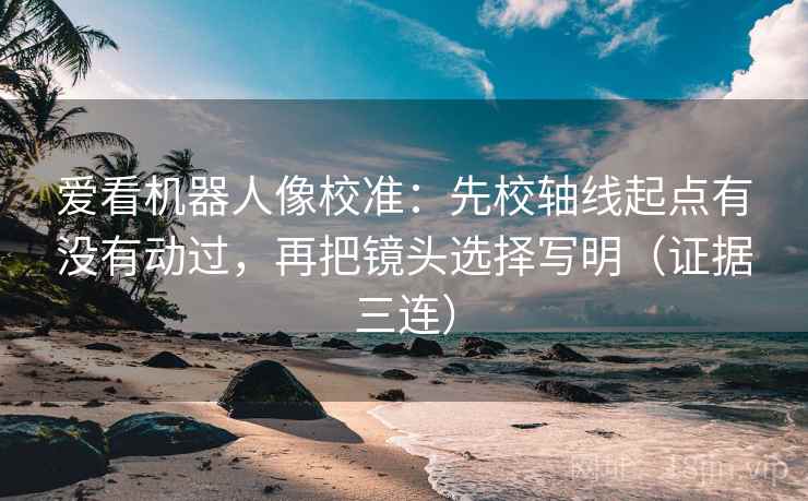 爱看机器人像校准：先校轴线起点有没有动过，再把镜头选择写明（证据三连）