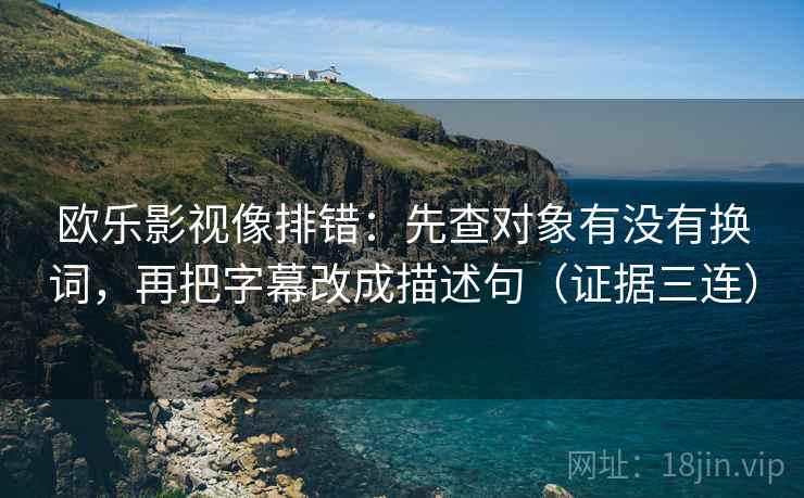 欧乐影视像排错：先查对象有没有换词，再把字幕改成描述句（证据三连）