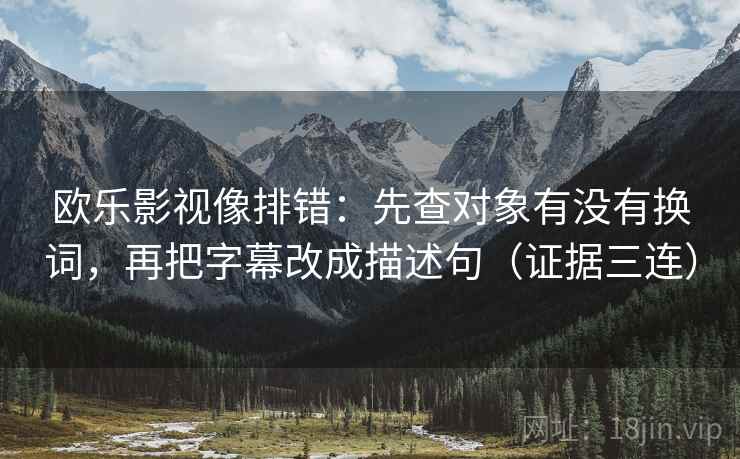 欧乐影视像排错：先查对象有没有换词，再把字幕改成描述句（证据三连）