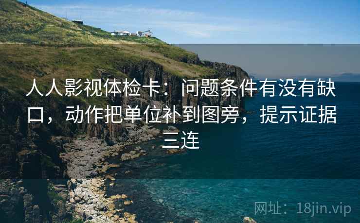 人人影视体检卡：问题条件有没有缺口，动作把单位补到图旁，提示证据三连