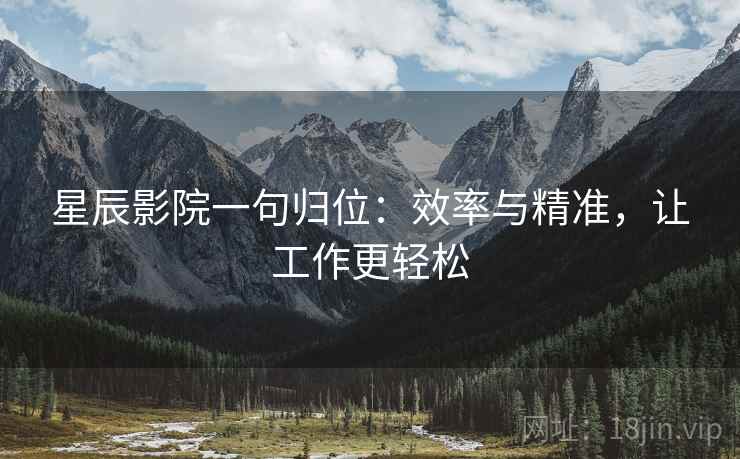 星辰影院一句归位:效率与精准,让工作更轻松 星辰影院一句归位:效率与精准,让工作更轻松