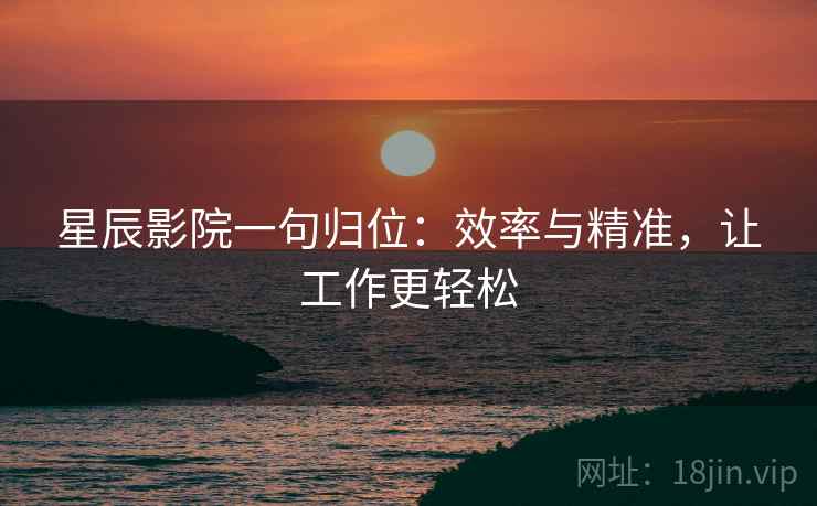星辰影院一句归位:效率与精准,让工作更轻松 星辰影院一句归位:效率与精准,让工作更轻松