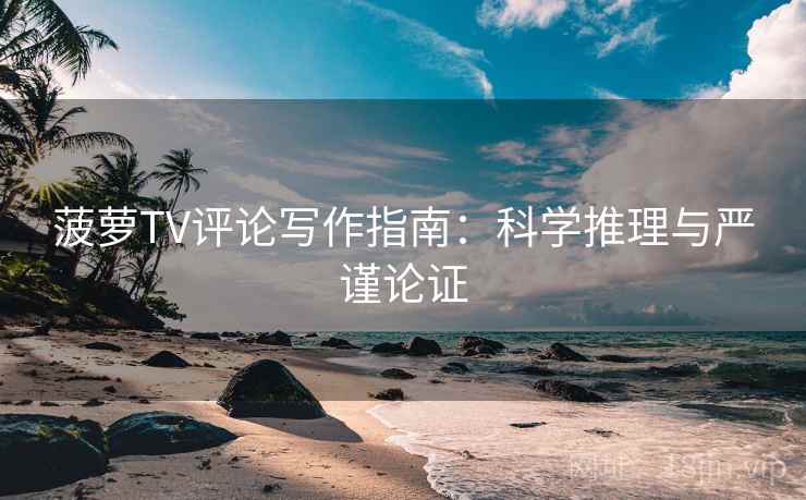 菠萝TV评论写作指南：科学推理与严谨论证