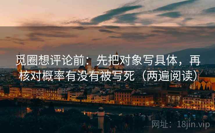 觅圈想评论前：先把对象写具体，再核对概率有没有被写死（两遍阅读）
