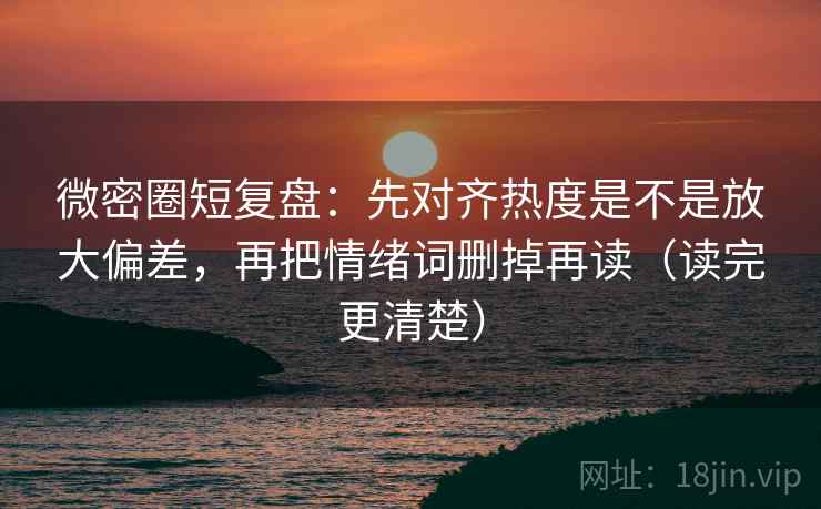 微密圈短复盘:先对齐热度是不是放大偏差,再把情绪词删掉再读(读完更清楚) 微密圈短复盘:先对齐热度是不是放大偏差,再把情绪词删掉再读(读完更清楚)