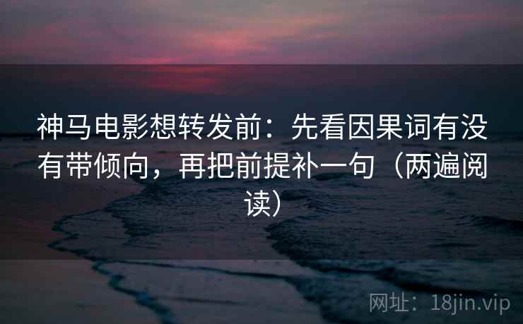 神马电影想转发前：先看因果词有没有带倾向，再把前提补一句（两遍阅读）