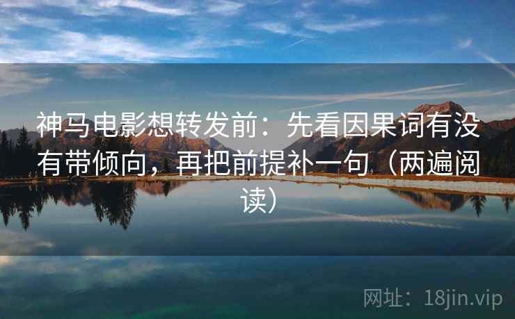 神马电影想转发前：先看因果词有没有带倾向，再把前提补一句（两遍阅读）