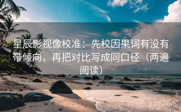 星辰影视像校准:先校因果词有没有带倾向,再把对比写成同口径(两遍阅读) 星辰影视像校准:先校因果词有没有带倾向,再把对比写成同口径(两遍阅读)