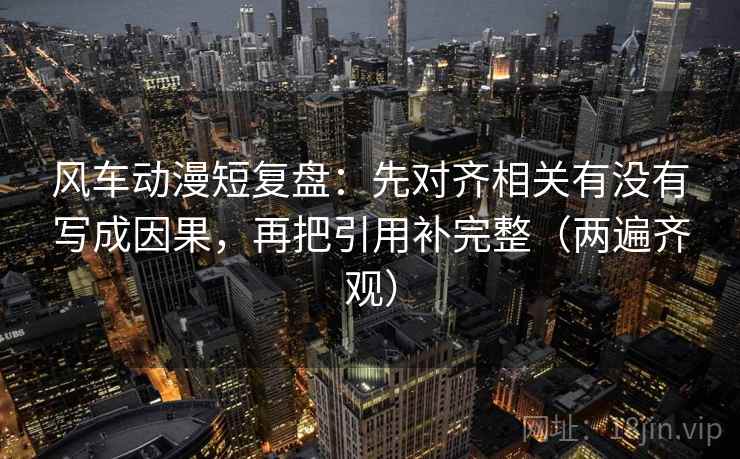 风车动漫短复盘：先对齐相关有没有写成因果，再把引用补完整（两遍齐观）