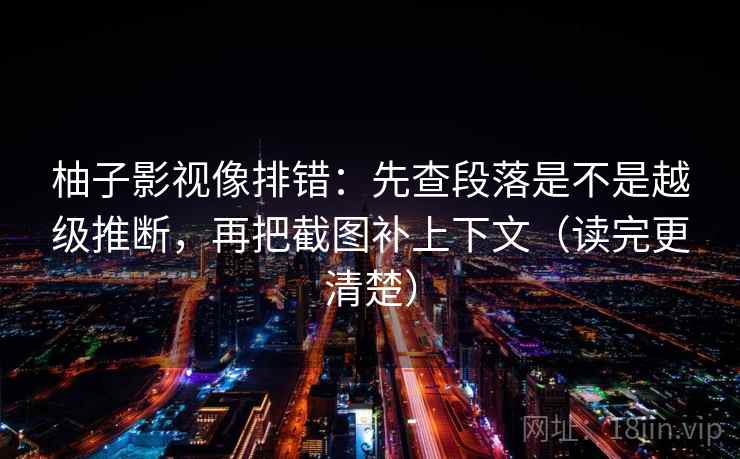 柚子影视像排错：先查段落是不是越级推断，再把截图补上下文（读完更清楚）