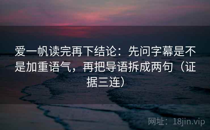 爱一帆读完再下结论：先问字幕是不是加重语气，再把导语拆成两句（证据三连）