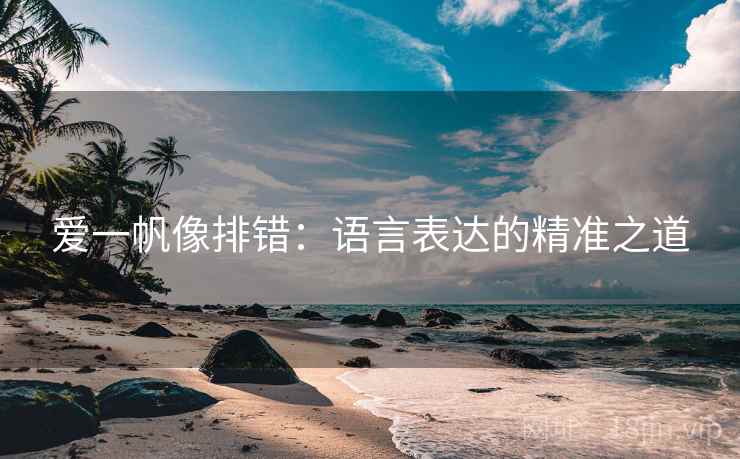 爱一帆像排错：语言表达的精准之道
