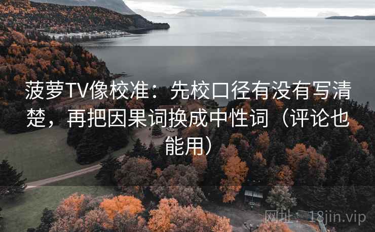 菠萝TV像校准：先校口径有没有写清楚，再把因果词换成中性词（评论也能用）