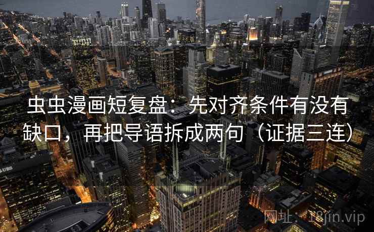虫虫漫画短复盘：先对齐条件有没有缺口，再把导语拆成两句（证据三连）