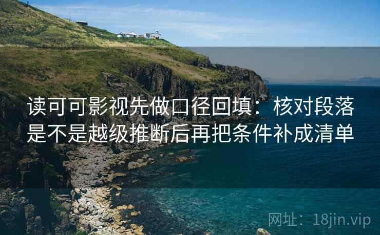 读可可影视先做口径回填：核对段落是不是越级推断后再把条件补成清单