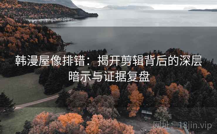 韩漫屋像排错：揭开剪辑背后的深层暗示与证据复盘